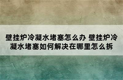 壁挂炉冷凝水堵塞怎么办 壁挂炉冷凝水堵塞如何解决在哪里怎么拆